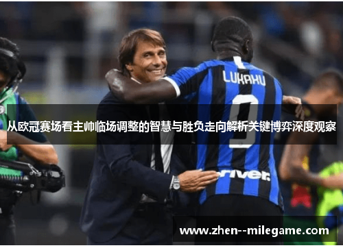 从欧冠赛场看主帅临场调整的智慧与胜负走向解析关键博弈深度观察 从欧冠赛场看主帅临场调整的智慧与胜负走向解析关键博弈深度观察