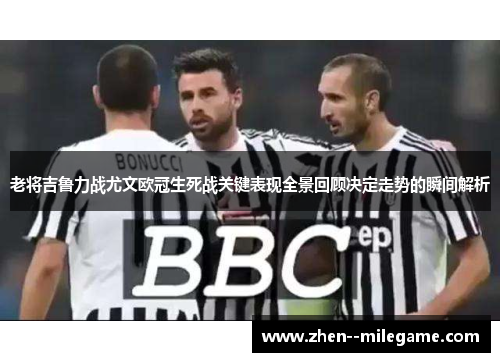 老将吉鲁力战尤文欧冠生死战关键表现全景回顾决定走势的瞬间解析 老将吉鲁力战尤文欧冠生死战关键表现全景回顾决定走势的瞬间解析