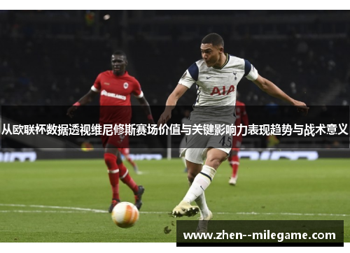 从欧联杯数据透视维尼修斯赛场价值与关键影响力表现趋势与战术意义