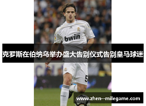 克罗斯在伯纳乌举办盛大告别仪式告别皇马球迷 克罗斯在伯纳乌举办盛大告别仪式告别皇马球迷