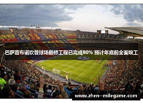 巴萨宣布诺坎普球场翻修工程已完成80% 预计年底前全面竣工 巴萨宣布诺坎普球场翻修工程已完成80% 预计年底前全面竣工