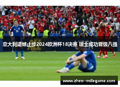 意大利遗憾止步2024欧洲杯18决赛 瑞士成功晋级八强 意大利遗憾止步2024欧洲杯18决赛 瑞士成功晋级八强