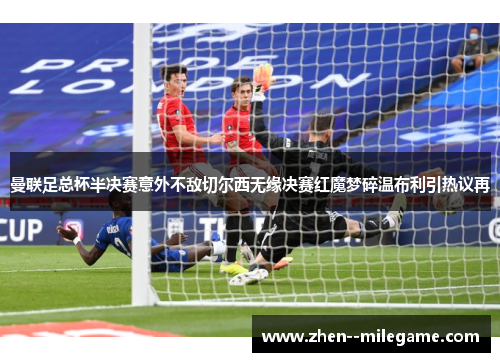 曼联足总杯半决赛意外不敌切尔西无缘决赛红魔梦碎温布利引热议再 曼联足总杯半决赛意外不敌切尔西无缘决赛红魔梦碎温布利引热议再