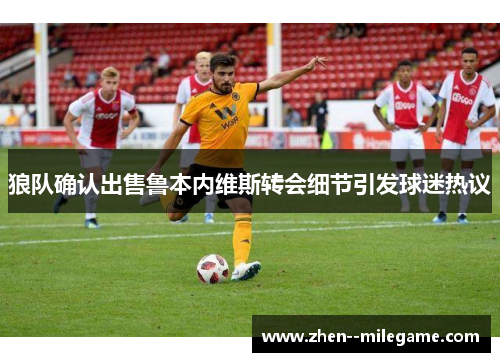 狼队确认出售鲁本内维斯转会细节引发球迷热议 狼队确认出售鲁本内维斯转会细节引发球迷热议