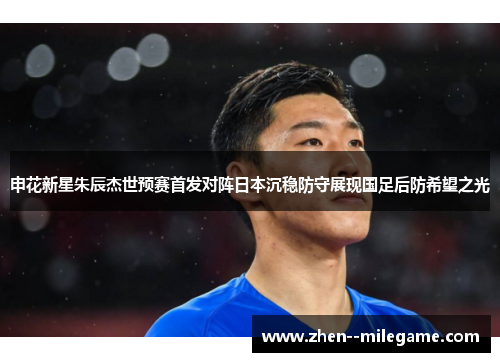 申花新星朱辰杰世预赛首发对阵日本沉稳防守展现国足后防希望之光 申花新星朱辰杰世预赛首发对阵日本沉稳防守展现国足后防希望之光