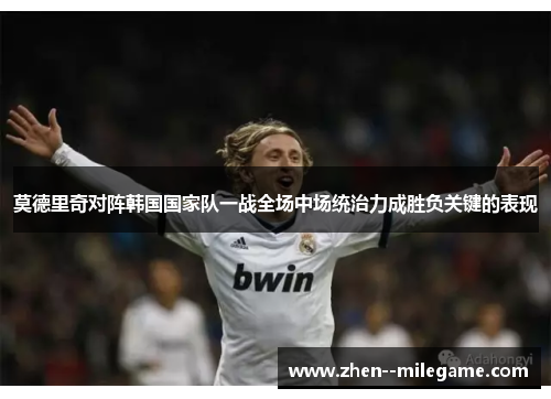 莫德里奇对阵韩国国家队一战全场中场统治力成胜负关键的表现 莫德里奇对阵韩国国家队一战全场中场统治力成胜负关键的表现