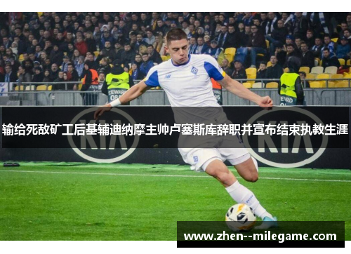 输给死敌矿工后基辅迪纳摩主帅卢塞斯库辞职并宣布结束执教生涯 输给死敌矿工后基辅迪纳摩主帅卢塞斯库辞职并宣布结束执教生涯
