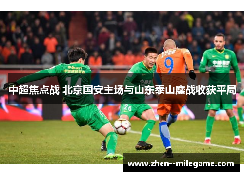 中超焦点战 北京国安主场与山东泰山鏖战收获平局