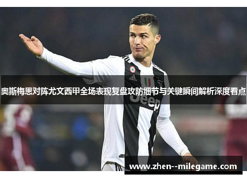 奥斯梅恩对阵尤文西甲全场表现复盘攻防细节与关键瞬间解析深度看点