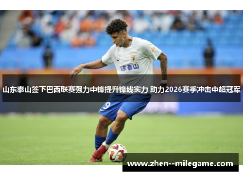 山东泰山签下巴西联赛强力中锋提升锋线实力 助力2026赛季冲击中超冠军