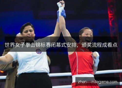 世界女子拳击锦标赛闭幕式安排,颁奖流程成看点 世界女子拳击锦标赛闭幕式安排,颁奖流程成看点