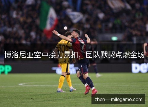 博洛尼亚空中接力暴扣,团队默契点燃全场 博洛尼亚空中接力暴扣,团队默契点燃全场