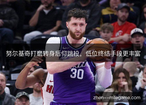 努尔基奇打磨转身后仰跳投，低位终结手段更丰富